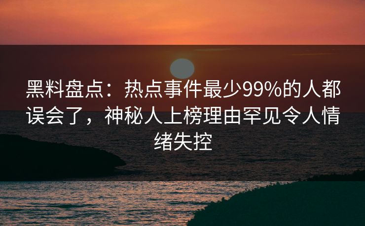 黑料盘点：热点事件最少99%的人都误会了，神秘人上榜理由罕见令人情绪失控