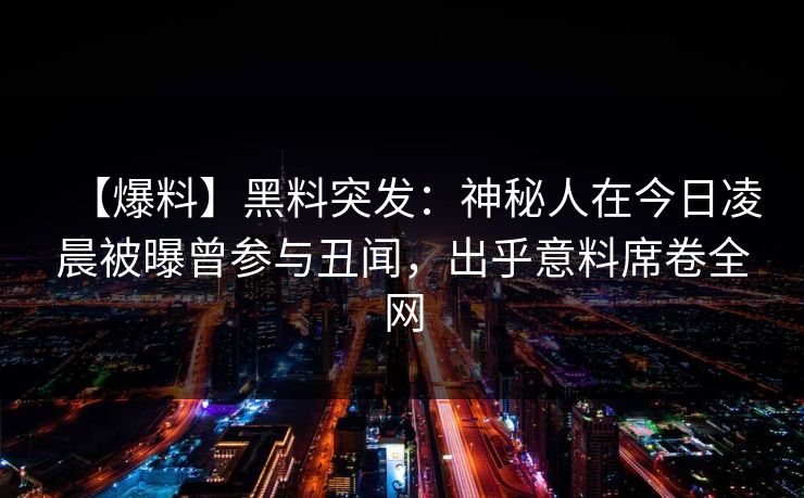【爆料】黑料突发：神秘人在今日凌晨被曝曾参与丑闻，出乎意料席卷全网