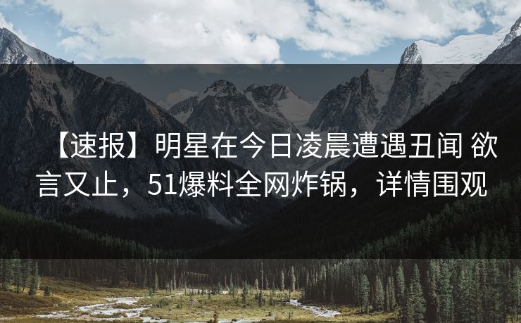 【速报】明星在今日凌晨遭遇丑闻 欲言又止,51爆料全网炸锅,详情围观 【速报】明星在今日凌晨遭遇丑闻 欲言又止,51爆料全网炸锅,详情围观