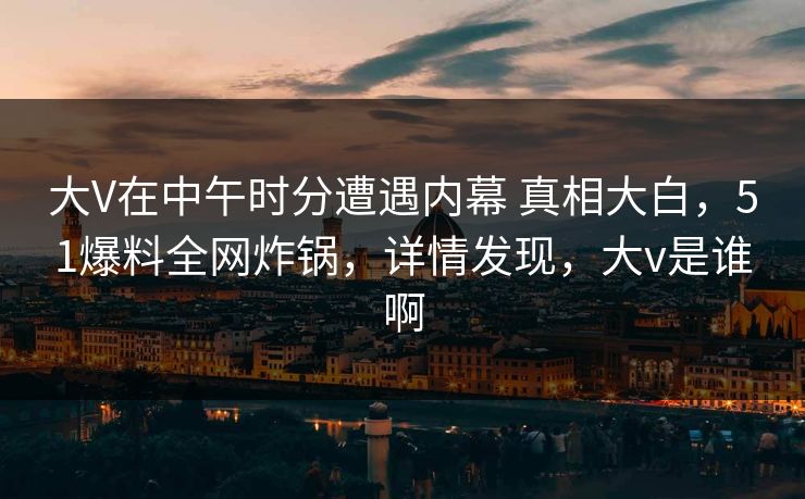 大V在中午时分遭遇内幕 真相大白,51爆料全网炸锅,详情发现,大v是谁啊 大V在中午时分遭遇内幕 真相大白,51爆料全网炸锅,详情发现,大v是谁啊