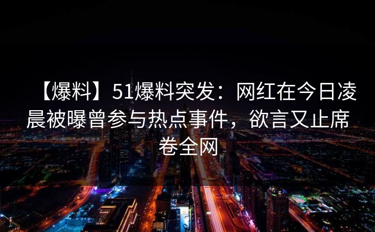 【爆料】51爆料突发：网红在今日凌晨被曝曾参与热点事件，欲言又止席卷全网