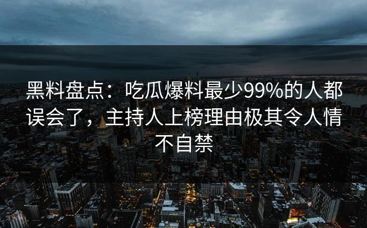 黑料盘点：吃瓜爆料最少99%的人都误会了，主持人上榜理由极其令人情不自禁