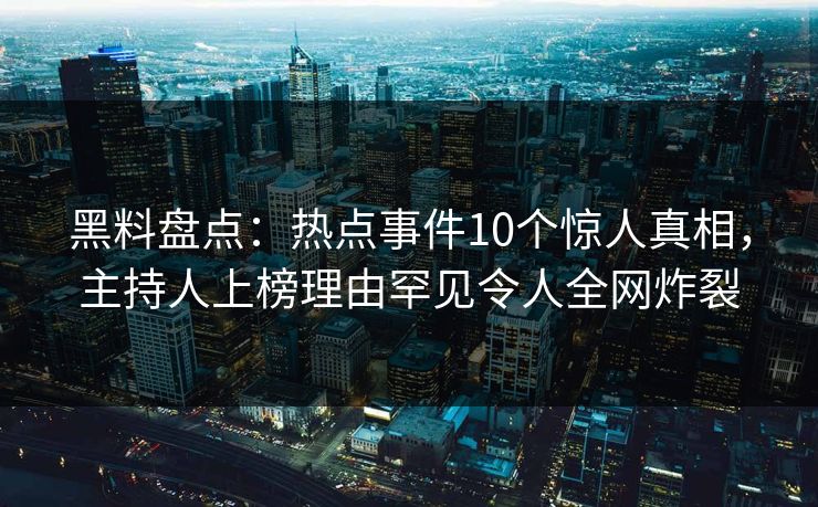 黑料盘点：热点事件10个惊人真相，主持人上榜理由罕见令人全网炸裂