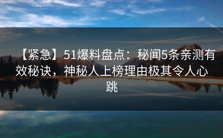 【紧急】51爆料盘点：秘闻5条亲测有效秘诀，神秘人上榜理由极其令人心跳