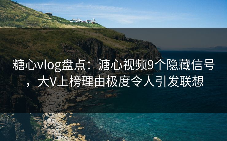 糖心vlog盘点：溏心视频9个隐藏信号，大V上榜理由极度令人引发联想
