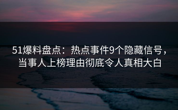 51爆料盘点：热点事件9个隐藏信号，当事人上榜理由彻底令人真相大白