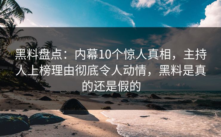 黑料盘点：内幕10个惊人真相，主持人上榜理由彻底令人动情，黑料是真的还是假的