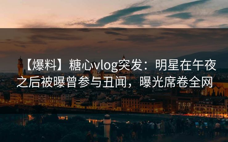 【爆料】糖心vlog突发：明星在午夜之后被曝曾参与丑闻，曝光席卷全网