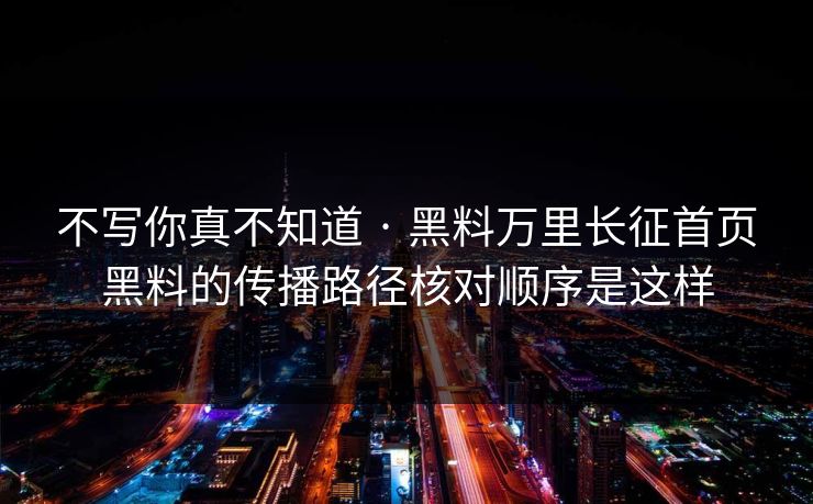 不写你真不知道 · 黑料万里长征首页黑料的传播路径核对顺序是这样 不写你真不知道 · 黑料万里长征首页黑料的传播路径核对顺序是这样
