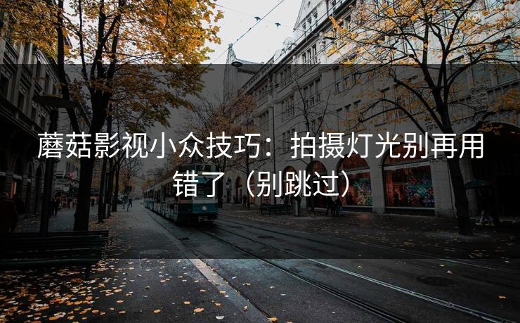 蘑菇影视小众技巧：拍摄灯光别再用错了（别跳过）