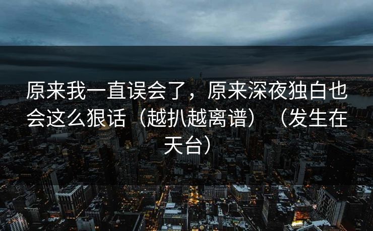原来我一直误会了，原来深夜独白也会这么狠话（越扒越离谱）（发生在天台）
