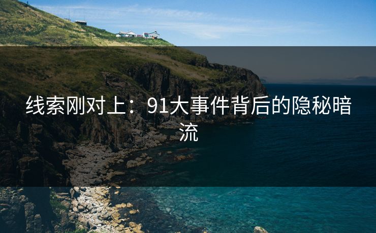 线索刚对上:91大事件背后的隐秘暗流 线索刚对上:91大事件背后的隐秘暗流