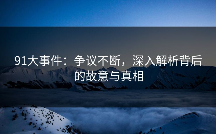 91大事件：争议不断，深入解析背后的故意与真相