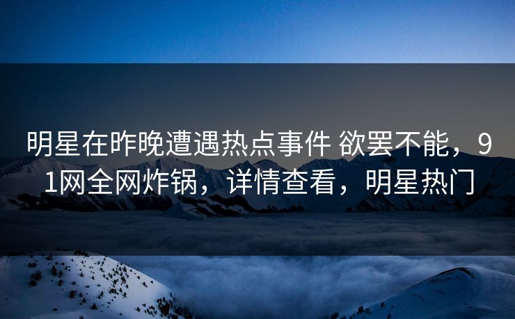 明星在昨晚遭遇热点事件 欲罢不能，91网全网炸锅，详情查看，明星热门