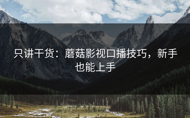 只讲干货：蘑菇影视口播技巧，新手也能上手