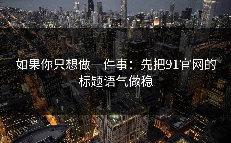如果你只想做一件事:先把91官网的标题语气做稳 如果你只想做一件事:先把91官网的标题语气做稳