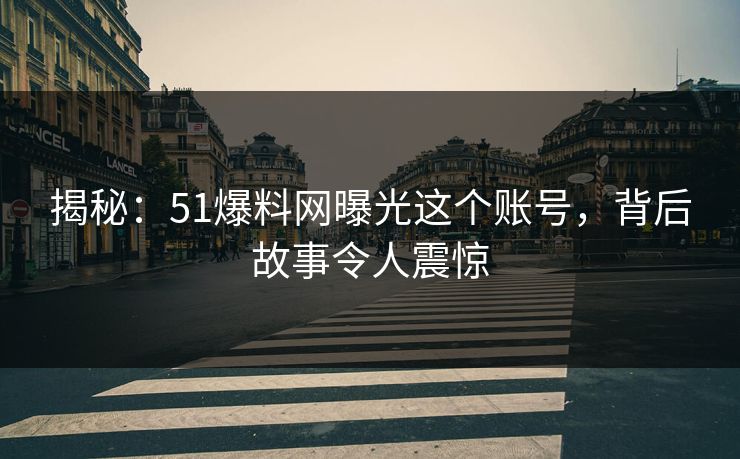 揭秘：51爆料网曝光这个账号，背后故事令人震惊
