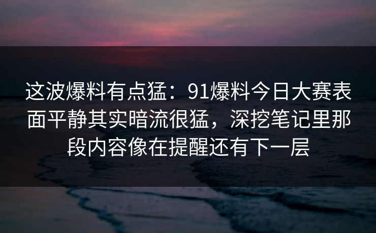 这波爆料有点猛:91爆料今日大赛表面平静其实暗流很猛,深挖笔记里那段内容像在提醒还有下一层 这波爆料有点猛:91爆料今日大赛表面平静其实暗流很猛,深挖笔记里那段内容像在提醒还有下一层