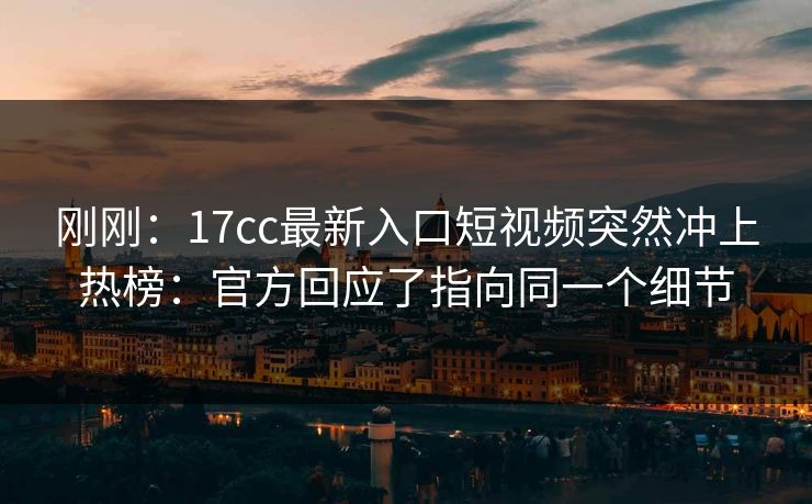 刚刚：17cc最新入口短视频突然冲上热榜：官方回应了指向同一个细节