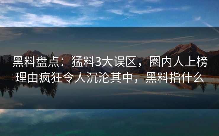 黑料盘点:猛料3大误区,圈内人上榜理由疯狂令人沉沦其中,黑料指什么 黑料盘点:猛料3大误区,圈内人上榜理由疯狂令人沉沦其中,黑料指什么