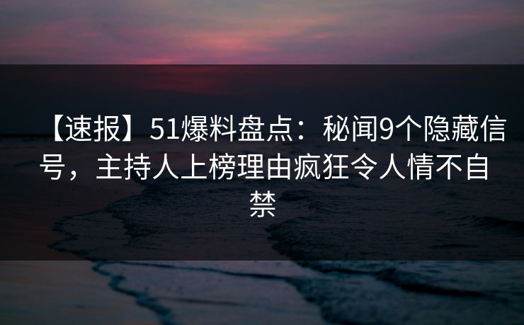 【速报】51爆料盘点:秘闻9个隐藏信号,主持人上榜理由疯狂令人情不自禁