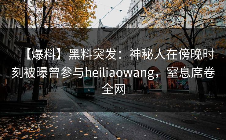 【爆料】黑料突发:神秘人在傍晚时刻被曝曾参与heiliaowang,窒息席卷全网 【爆料】黑料突发:神秘人在傍晚时刻被曝曾参与heiliaowang,窒息席卷全网