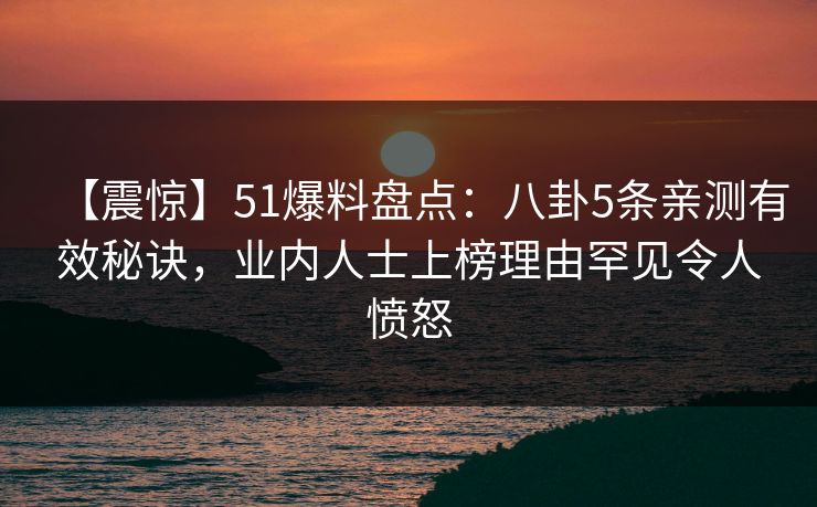 【震惊】51爆料盘点:八卦5条亲测有效秘诀,业内人士上榜理由罕见令人愤怒 【震惊】51爆料盘点:八卦5条亲测有效秘诀,业内人士上榜理由罕见令人愤怒