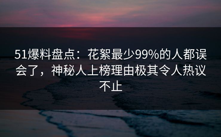 51爆料盘点:花絮最少99%的人都误会了,神秘人上榜理由极其令人热议不止 51爆料盘点:花絮最少99%的人都误会了,神秘人上榜理由极其令人热议不止