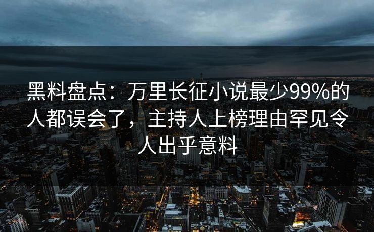 黑料盘点:万里长征小说最少99%的人都误会了,主持人上榜理由罕见令人出乎意料 黑料盘点:万里长征小说最少99%的人都误会了,主持人上榜理由罕见令人出乎意料