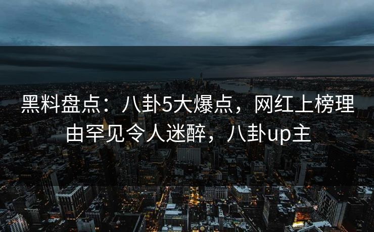 黑料盘点:八卦5大爆点,网红上榜理由罕见令人迷醉,八卦up主 黑料盘点:八卦5大爆点,网红上榜理由罕见令人迷醉,八卦up主