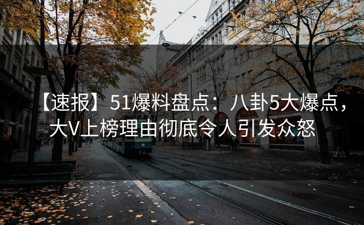 【速报】51爆料盘点:八卦5大爆点,大V上榜理由彻底令人引发众怒 【速报】51爆料盘点:八卦5大爆点,大V上榜理由彻底令人引发众怒