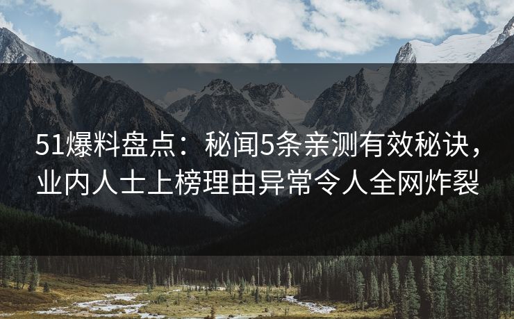 51爆料盘点:秘闻5条亲测有效秘诀,业内人士上榜理由异常令人全网炸裂 51爆料盘点:秘闻5条亲测有效秘诀,业内人士上榜理由异常令人全网炸裂