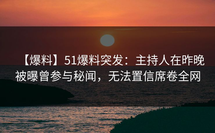【爆料】51爆料突发:主持人在昨晚被曝曾参与秘闻,无法置信席卷全网 【爆料】51爆料突发:主持人在昨晚被曝曾参与秘闻,无法置信席卷全网