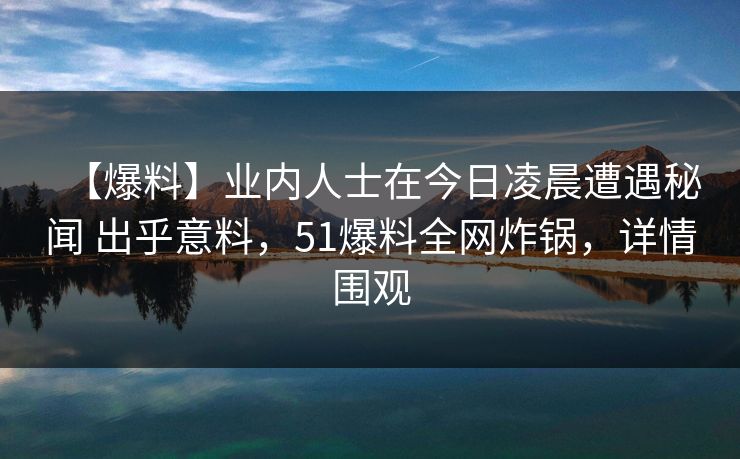 【爆料】业内人士在今日凌晨遭遇秘闻 出乎意料,51爆料全网炸锅,详情围观 【爆料】业内人士在今日凌晨遭遇秘闻 出乎意料,51爆料全网炸锅,详情围观