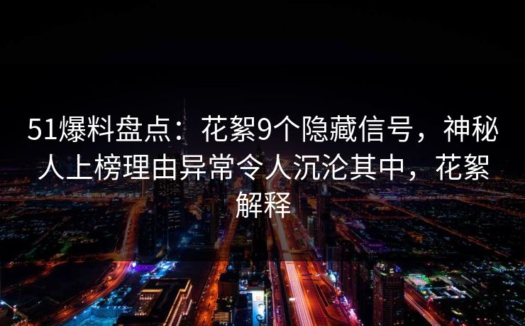 51爆料盘点:花絮9个隐藏信号,神秘人上榜理由异常令人沉沦其中,花絮解释 51爆料盘点:花絮9个隐藏信号,神秘人上榜理由异常令人沉沦其中,花絮解释