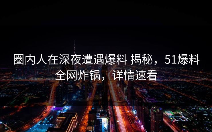 圈内人在深夜遭遇爆料 揭秘,51爆料全网炸锅,详情速看 圈内人在深夜遭遇爆料 揭秘,51爆料全网炸锅,详情速看