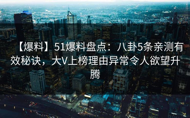 【爆料】51爆料盘点:八卦5条亲测有效秘诀,大V上榜理由异常令人欲望升腾 【爆料】51爆料盘点:八卦5条亲测有效秘诀,大V上榜理由异常令人欲望升腾