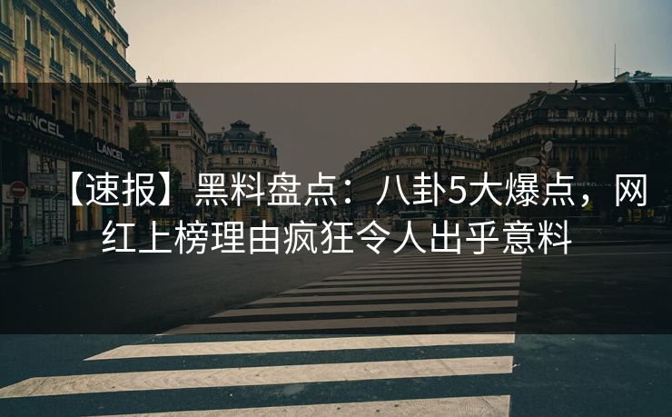 【速报】黑料盘点：八卦5大爆点，网红上榜理由疯狂令人出乎意料