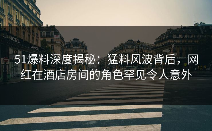 51爆料深度揭秘:猛料风波背后,网红在酒店房间的角色罕见令人意外 51爆料深度揭秘:猛料风波背后,网红在酒店房间的角色罕见令人意外