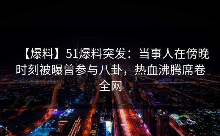 【爆料】51爆料突发：当事人在傍晚时刻被曝曾参与八卦，热血沸腾席卷全网