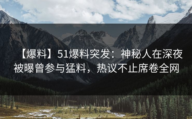【爆料】51爆料突发:神秘人在深夜被曝曾参与猛料,热议不止席卷全网 【爆料】51爆料突发:神秘人在深夜被曝曾参与猛料,热议不止席卷全网