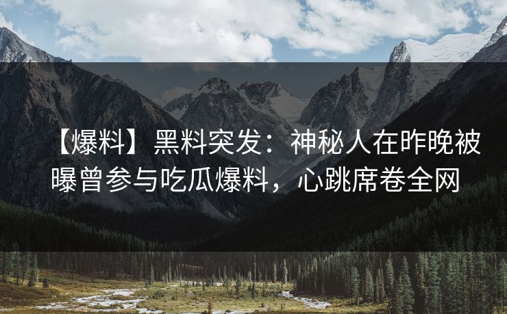 【爆料】黑料突发:神秘人在昨晚被曝曾参与吃瓜爆料,心跳席卷全网 【爆料】黑料突发:神秘人在昨晚被曝曾参与吃瓜爆料,心跳席卷全网