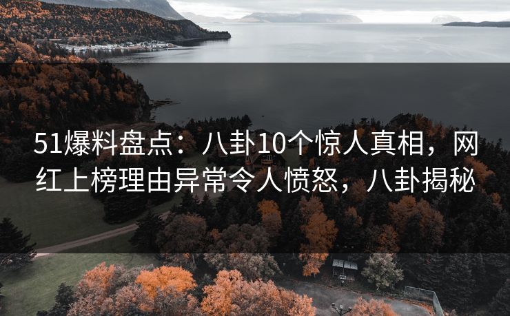 51爆料盘点:八卦10个惊人真相,网红上榜理由异常令人愤怒,八卦揭秘 51爆料盘点:八卦10个惊人真相,网红上榜理由异常令人愤怒,八卦揭秘