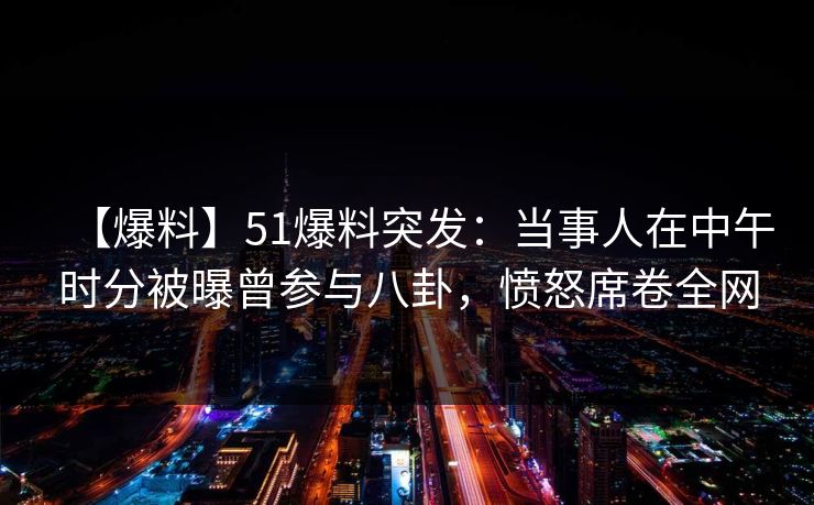 【爆料】51爆料突发:当事人在中午时分被曝曾参与八卦,愤怒席卷全网 【爆料】51爆料突发:当事人在中午时分被曝曾参与八卦,愤怒席卷全网