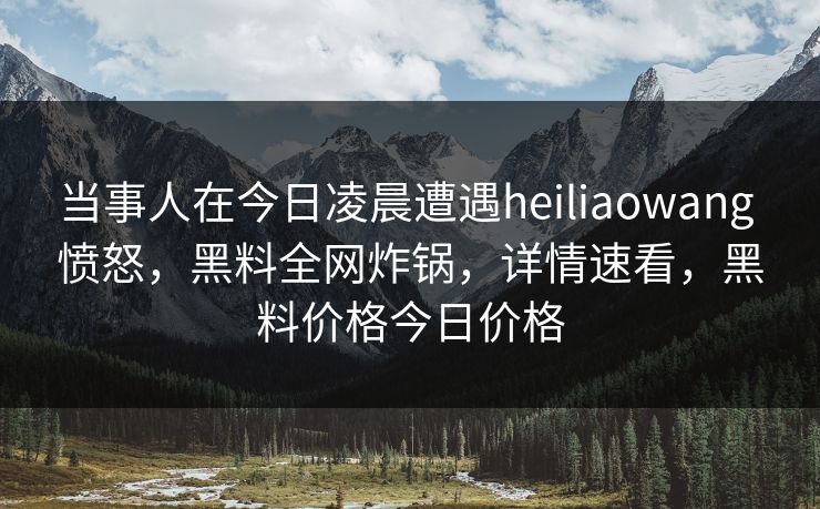 当事人在今日凌晨遭遇heiliaowang 愤怒,黑料全网炸锅,详情速看,黑料价格今日价格 当事人在今日凌晨遭遇heiliaowang 愤怒,黑料全网炸锅,详情速看,黑料价格今日价格