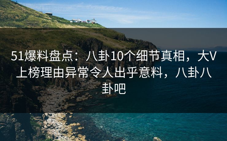 51爆料盘点:八卦10个细节真相,大V上榜理由异常令人出乎意料,八卦八卦吧 51爆料盘点:八卦10个细节真相,大V上榜理由异常令人出乎意料,八卦八卦吧