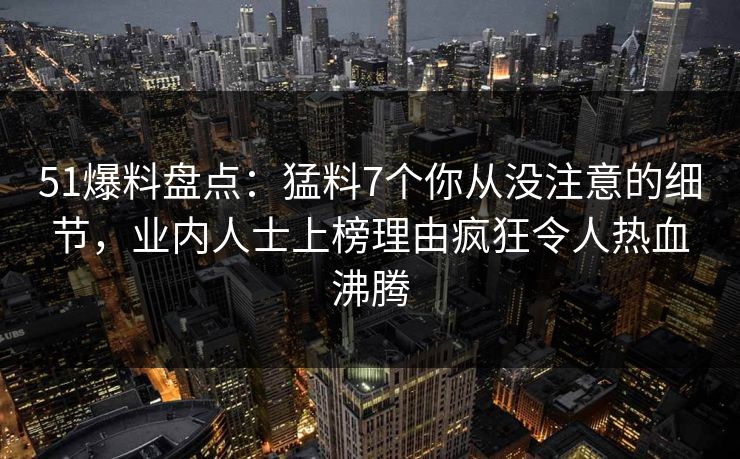 51爆料盘点：猛料7个你从没注意的细节，业内人士上榜理由疯狂令人热血沸腾