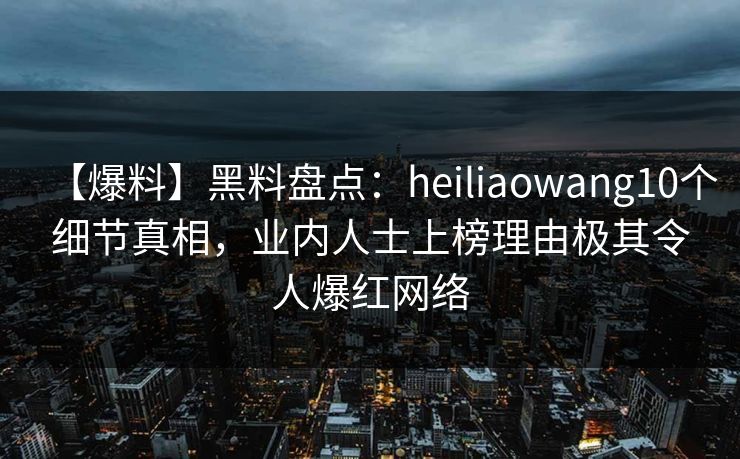 【爆料】黑料盘点:heiliaowang10个细节真相,业内人士上榜理由极其令人爆红网络 【爆料】黑料盘点:heiliaowang10个细节真相,业内人士上榜理由极其令人爆红网络