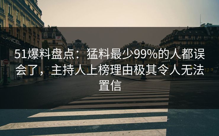 51爆料盘点：猛料最少99%的人都误会了，主持人上榜理由极其令人无法置信