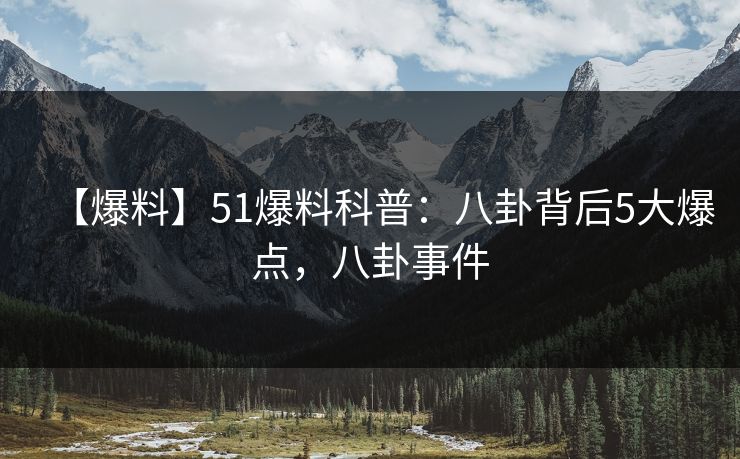 【爆料】51爆料科普:八卦背后5大爆点,八卦事件 【爆料】51爆料科普:八卦背后5大爆点,八卦事件